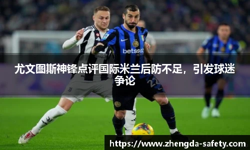 尤文图斯神锋点评国际米兰后防不足，引发球迷争论