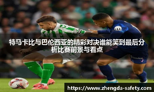 特马卡比与巴伦西亚的精彩对决谁能笑到最后分析比赛前景与看点